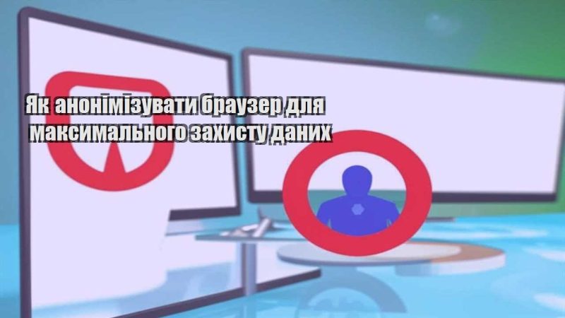 yak anonimizuvaty brauzer dlya maksymalnogo zahystu danyh
